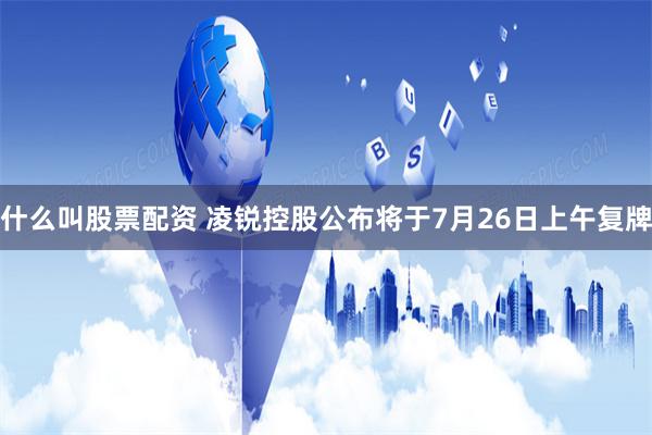 什么叫股票配资 凌锐控股公布将于7月26日上午复牌