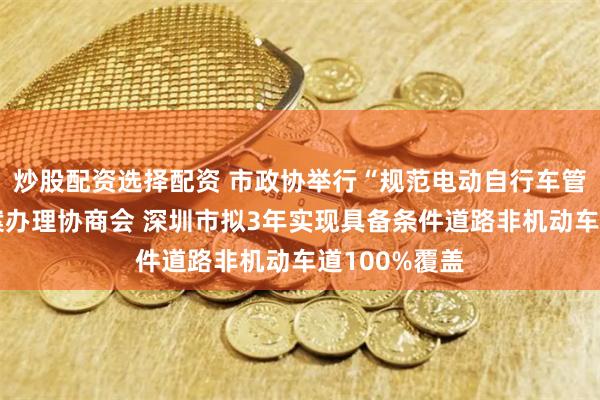 炒股配资选择配资 市政协举行“规范电动自行车管理”重点提案办理协商会 深圳市拟3年实现具备条件道路非机动车道100%覆盖