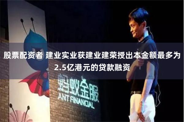 股票配资者 建业实业获建业建荣授出本金额最多为2.5亿港元的贷款融资