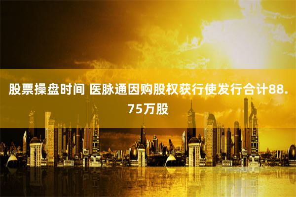 股票操盘时间 医脉通因购股权获行使发行合计88.75万股