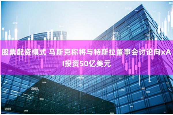 股票配资模式 马斯克称将与特斯拉董事会讨论向xAI投资50亿美元