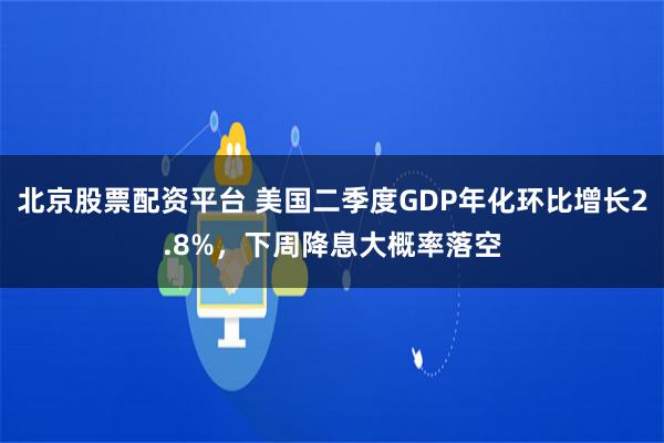 北京股票配资平台 美国二季度GDP年化环比增长2.8%，下周降息大概率落空