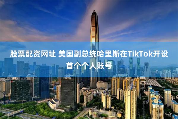 股票配资网址 美国副总统哈里斯在TikTok开设首个个人账号