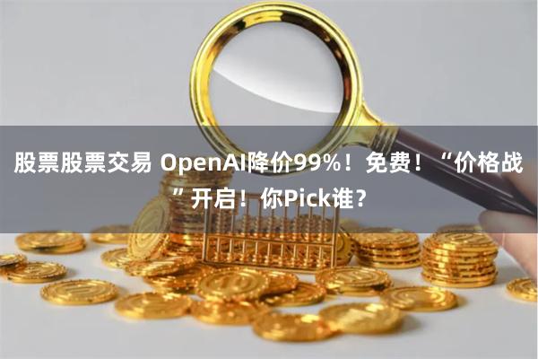 股票股票交易 OpenAI降价99%！免费！“价格战”开启！你Pick谁？