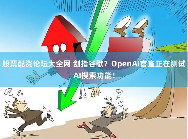 股票配资论坛大全网 剑指谷歌？OpenAI官宣正在测试AI搜索功能！