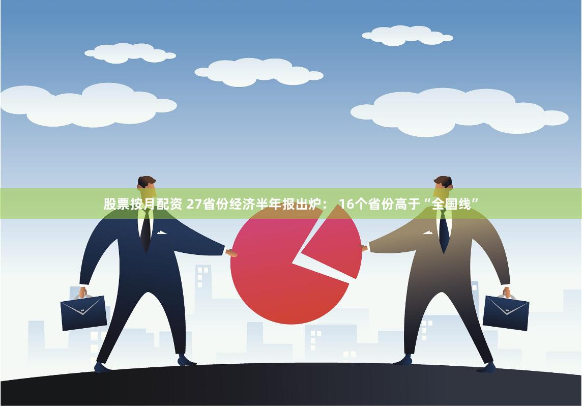 股票按月配资 27省份经济半年报出炉： 16个省份高于“全国线”