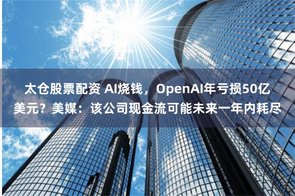 太仓股票配资 AI烧钱，OpenAI年亏损50亿美元？美媒：该公司现金流可能未来一年内耗尽