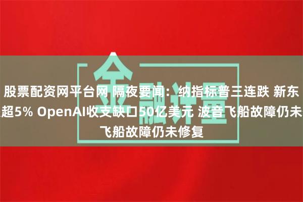 股票配资网平台网 隔夜要闻：纳指标普三连跌 新东方跌超5% OpenAI收支缺口50亿美元 波音飞船故障仍未修复