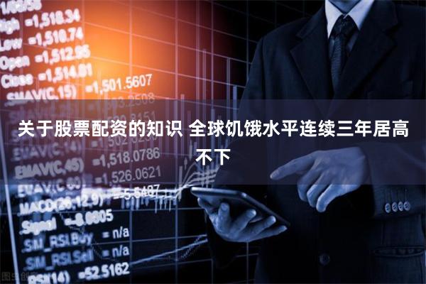 关于股票配资的知识 全球饥饿水平连续三年居高不下