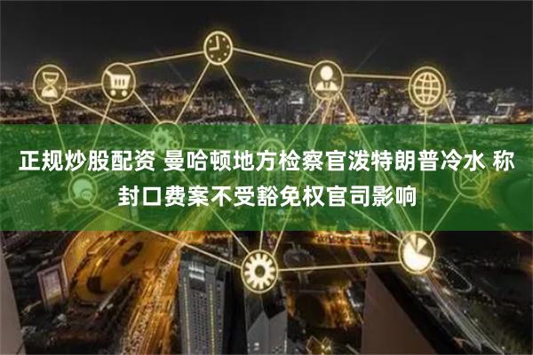 正规炒股配资 曼哈顿地方检察官泼特朗普冷水 称封口费案不受豁免权官司影响