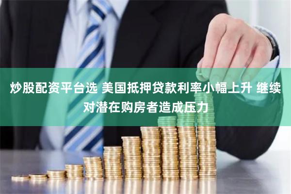 炒股配资平台选 美国抵押贷款利率小幅上升 继续对潜在购房者造成压力