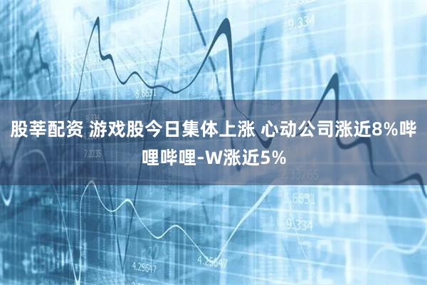 股莘配资 游戏股今日集体上涨 心动公司涨近8%哔哩哔哩-W涨近5%