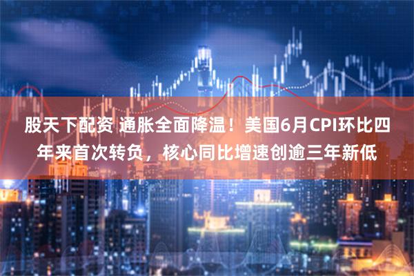 股天下配资 通胀全面降温！美国6月CPI环比四年来首次转负，核心同比增速创逾三年新低