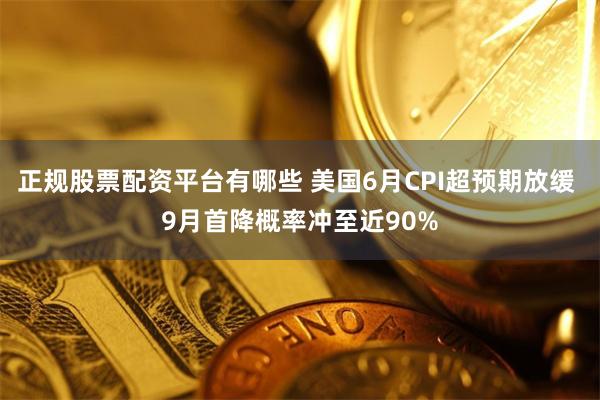 正规股票配资平台有哪些 美国6月CPI超预期放缓 9月首降概率冲至近90%