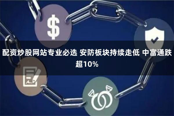 配资炒股网站专业必选 安防板块持续走低 中富通跌超10%