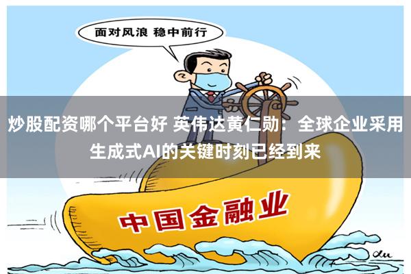 炒股配资哪个平台好 英伟达黄仁勋：全球企业采用生成式AI的关键时刻已经到来