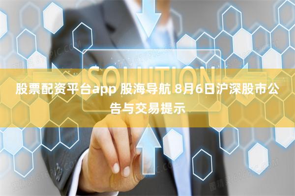 股票配资平台app 股海导航 8月6日沪深股市公告与交易提示