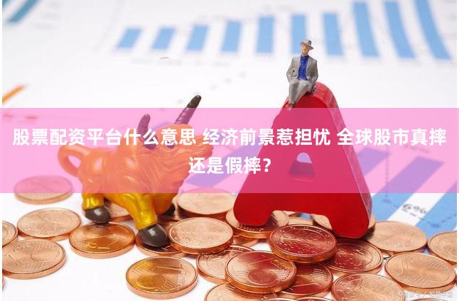 股票配资平台什么意思 经济前景惹担忧 全球股市真摔还是假摔？