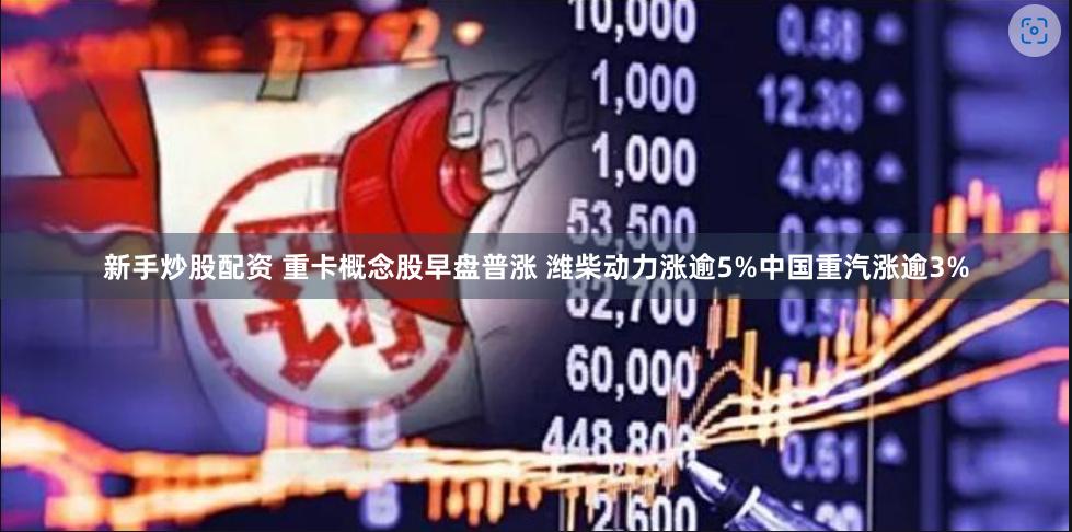 新手炒股配资 重卡概念股早盘普涨 潍柴动力涨逾5%中国重汽涨逾3%