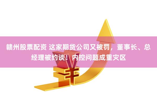 赣州股票配资 这家期货公司又被罚，董事长、总经理被约谈！内控问题成重灾区