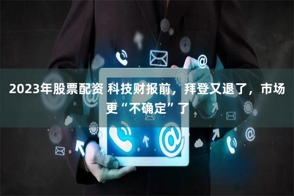 2023年股票配资 科技财报前，拜登又退了，市场更“不确定”了