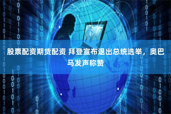 股票配资期货配资 拜登宣布退出总统选举，奥巴马发声称赞