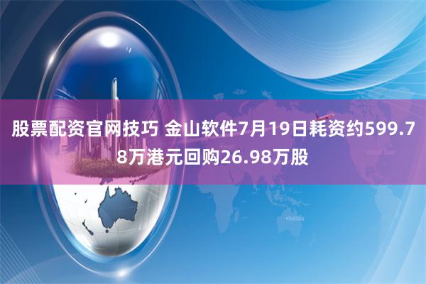 股票配资官网技巧 金山软件7月19日耗资约599.78万港元回购26.98万股