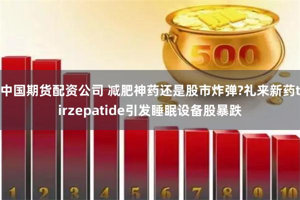 中国期货配资公司 减肥神药还是股市炸弹?礼来新药tirzepatide引发睡眠设备股暴跌