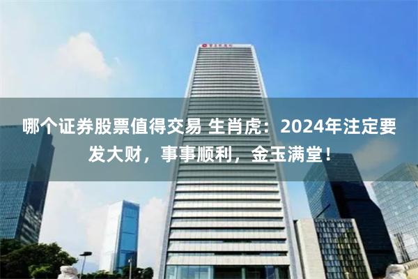 哪个证券股票值得交易 生肖虎：2024年注定要发大财，事事顺利，金玉满堂！