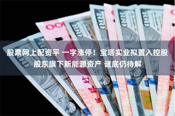 股票网上配资平 一字涨停！宝塔实业拟置入控股股东旗下新能源资产 谜底仍待解