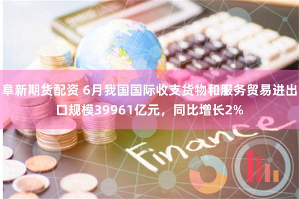 阜新期货配资 6月我国国际收支货物和服务贸易进出口规模39961亿元，同比增长2%