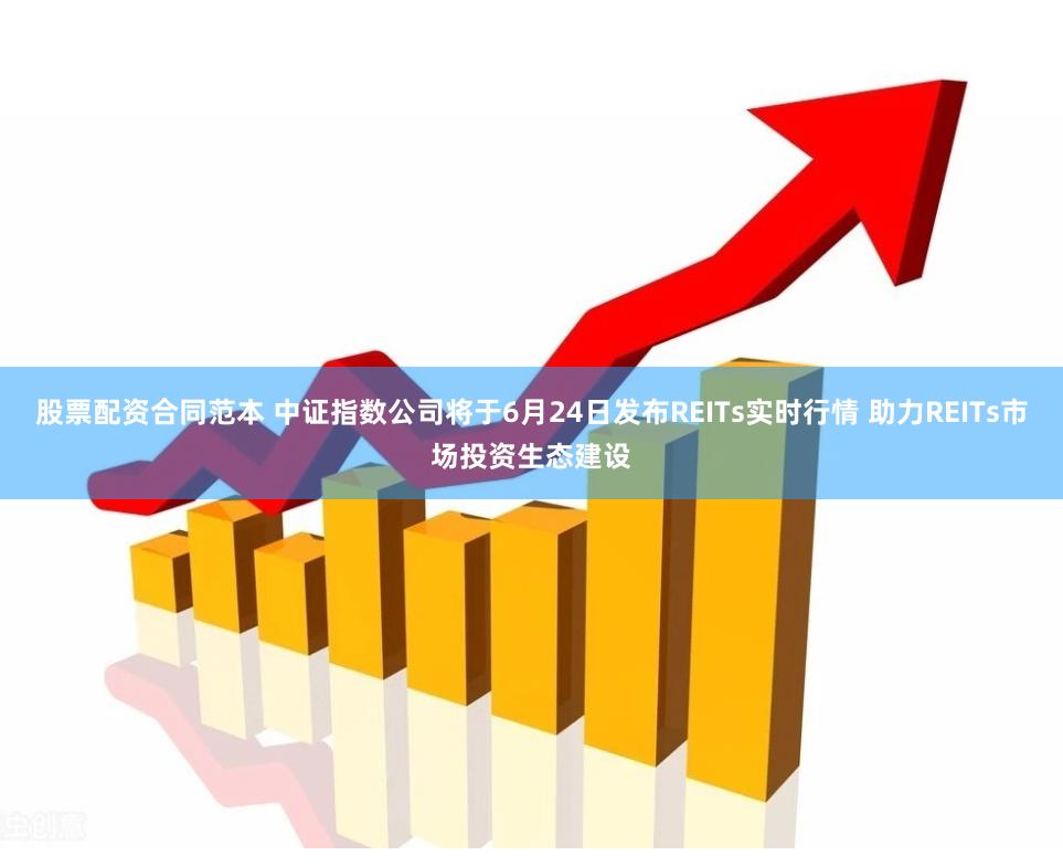 股票配资合同范本 中证指数公司将于6月24日发布REITs实时行情 助力REITs市场投资生态建设