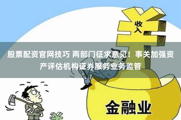 股票配资官网技巧 两部门征求意见！事关加强资产评估机构证券服务业务监管
