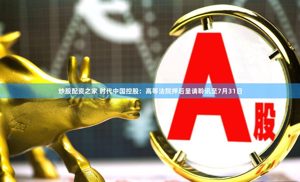 炒股配资之家 时代中国控股：高等法院押后呈请聆讯至7月31日