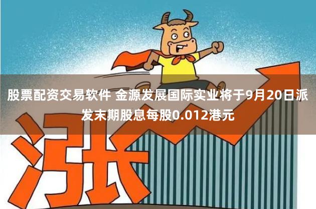 股票配资交易软件 金源发展国际实业将于9月20日派发末期股息每股0.012港元
