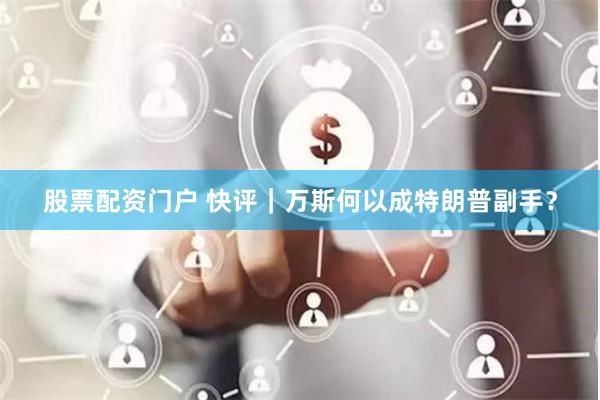 股票配资门户 快评｜万斯何以成特朗普副手？