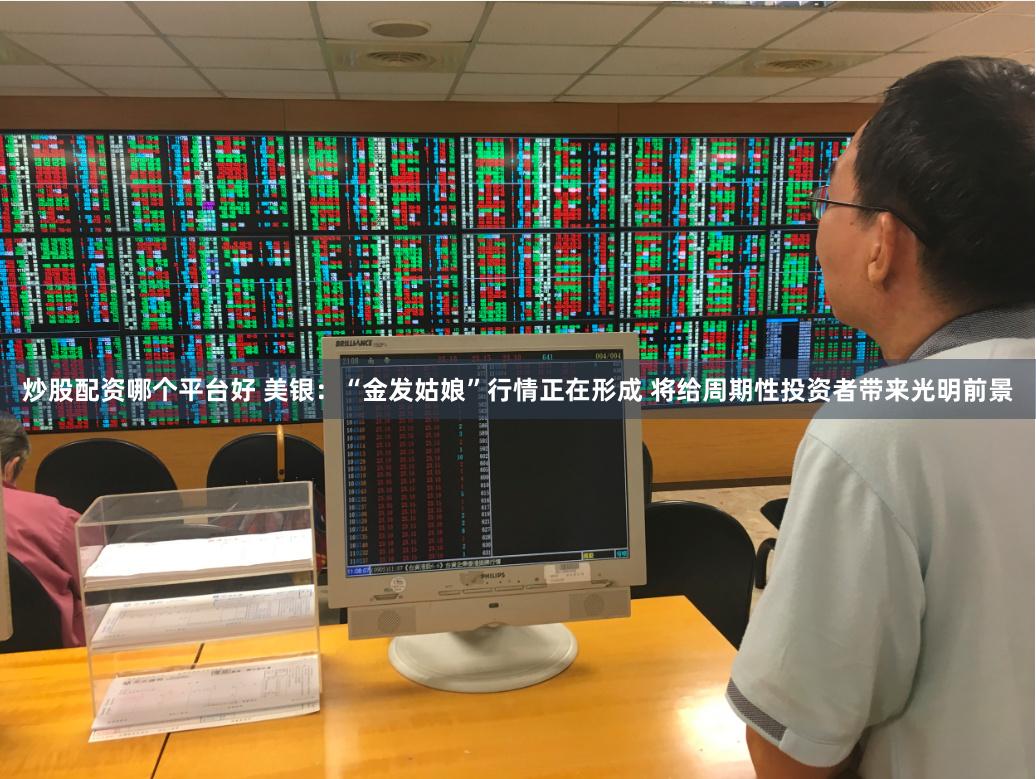 炒股配资哪个平台好 美银：“金发姑娘”行情正在形成 将给周期性投资者带来光明前景