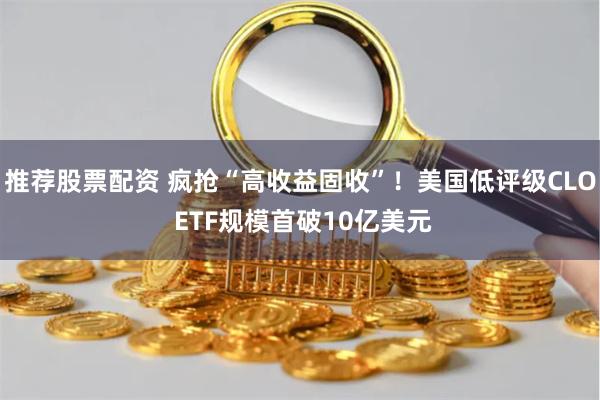 推荐股票配资 疯抢“高收益固收”！美国低评级CLO ETF规模首破10亿美元