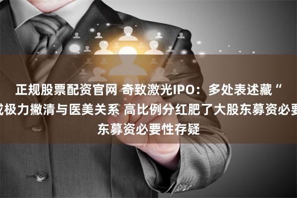 正规股票配资官网 奇致激光IPO：多处表述藏“猫腻”或极力撇清与医美关系 高比例分红肥了大股东募资必要性存疑