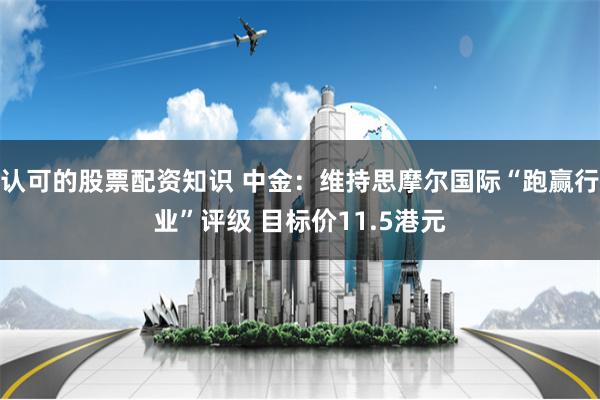 认可的股票配资知识 中金：维持思摩尔国际“跑赢行业”评级 目标价11.5港元