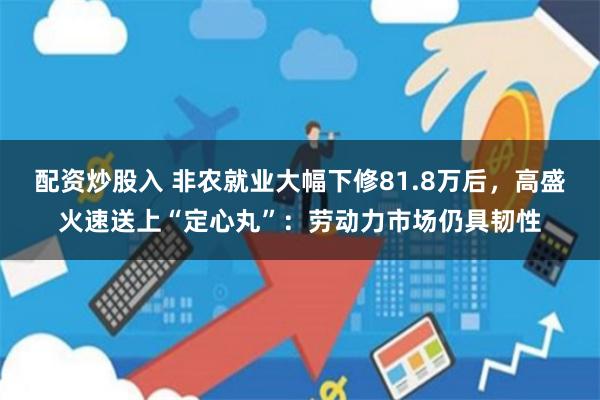 配资炒股入 非农就业大幅下修81.8万后，高盛火速送上“定心丸”：劳动力市场仍具韧性