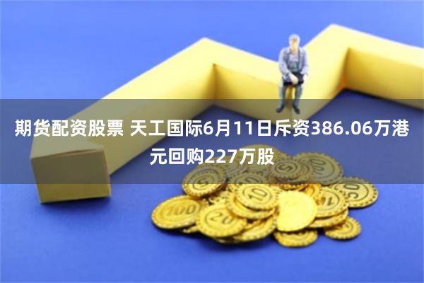 期货配资股票 天工国际6月11日斥资386.06万港元回购227万股