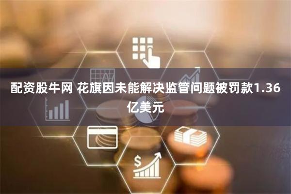 配资股牛网 花旗因未能解决监管问题被罚款1.36亿美元