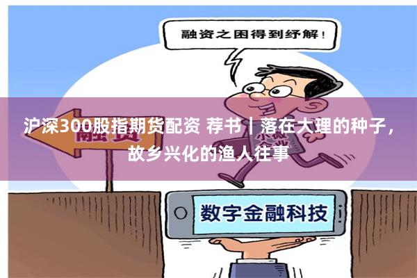 沪深300股指期货配资 荐书｜落在大理的种子，故乡兴化的渔人往事