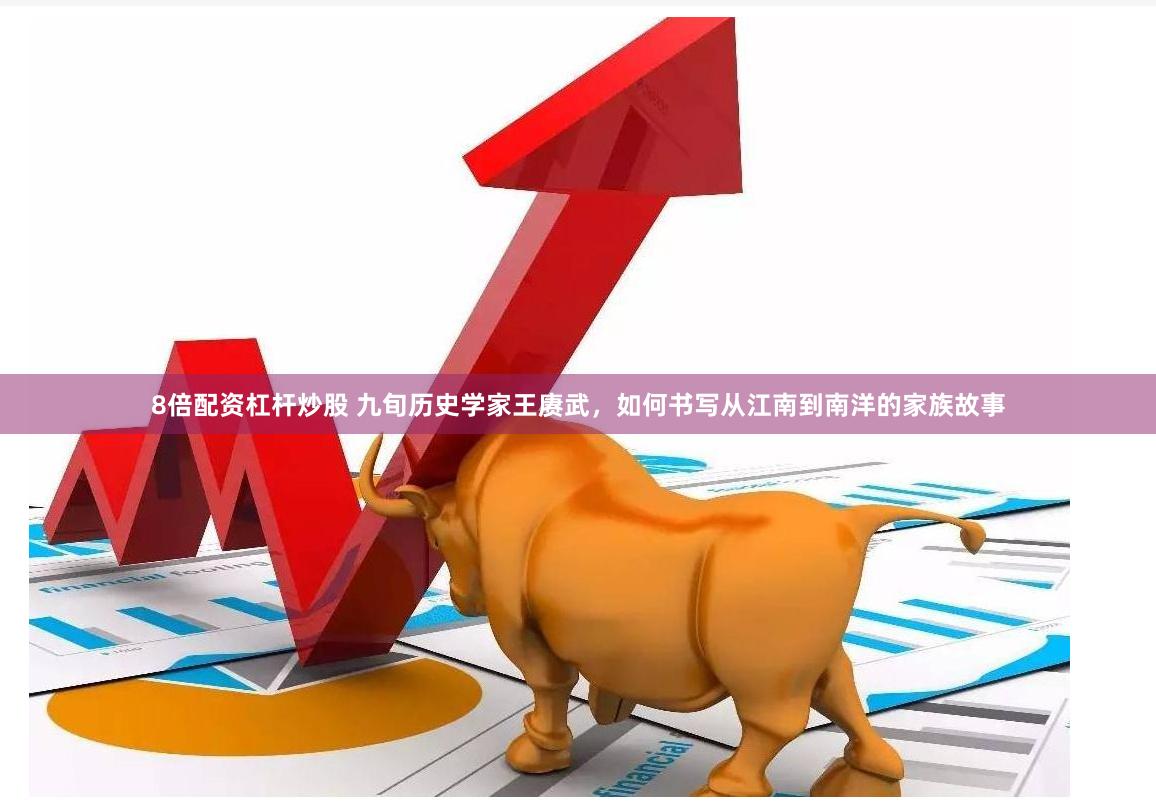 8倍配资杠杆炒股 九旬历史学家王赓武，如何书写从江南到南洋的家族故事
