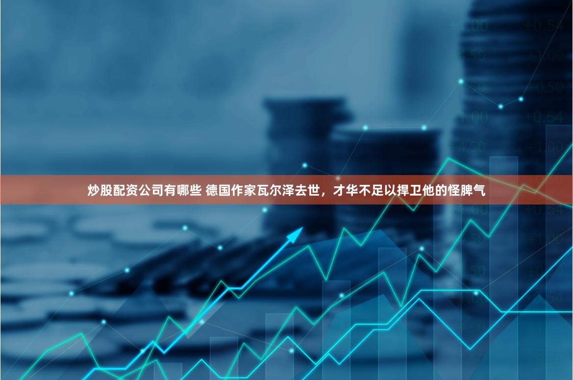 炒股配资公司有哪些 德国作家瓦尔泽去世，才华不足以捍卫他的怪脾气