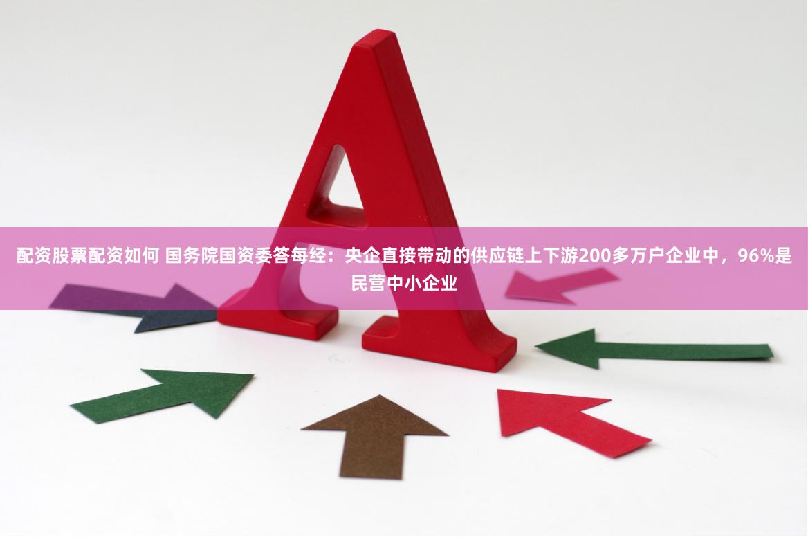 配资股票配资如何 国务院国资委答每经：央企直接带动的供应链上下游200多万户企业中，96%是民营中小企业