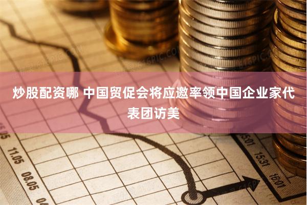 炒股配资哪 中国贸促会将应邀率领中国企业家代表团访美