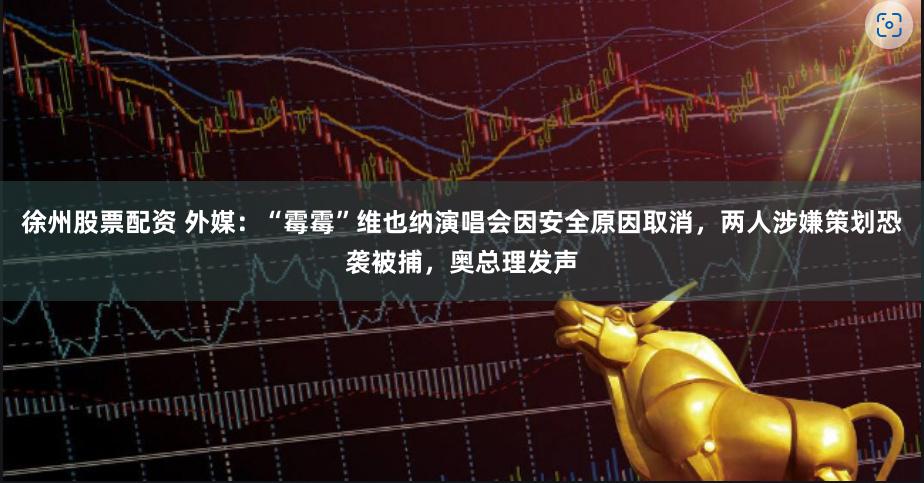 徐州股票配资 外媒：“霉霉”维也纳演唱会因安全原因取消，两人涉嫌策划恐袭被捕，奥总理发声