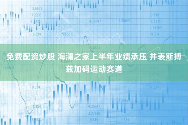 免费配资炒股 海澜之家上半年业绩承压 并表斯搏兹加码运动赛道